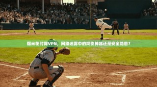 爆米花时间VPN，网络迷雾中的观影神器还是安全隐患？