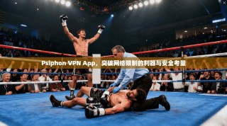 Psiphon VPN App，突破网络限制的利器与安全考量