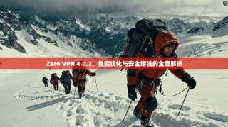 Zero VPN 4.0.2，性能优化与安全增强的全面解析
