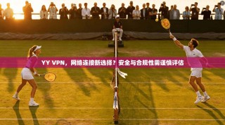 YY VPN，网络连接新选择？安全与合规性需谨慎评估