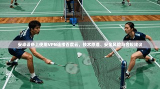 安卓设备上使用VPN连接百度云，技术原理、安全风险与合规建议