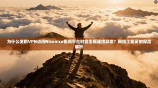 为什么使用VPN访问Niconico视频平台时会出现连接异常？网络工程师的深度解析