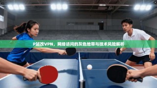P站改VPN，网络访问的灰色地带与技术风险解析