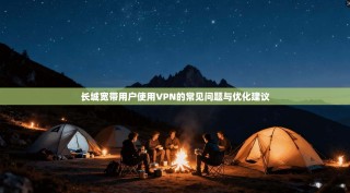 长城宽带用户使用VPN的常见问题与优化建议