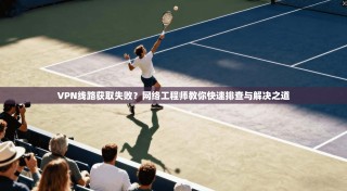 VPN线路获取失败？网络工程师教你快速排查与解决之道