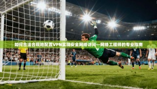 如何合法合规地配置VPN实现安全网络访问—网络工程师的专业指南