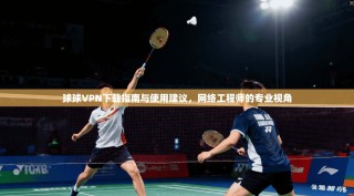 球球VPN下载指南与使用建议，网络工程师的专业视角