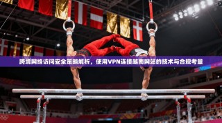 跨境网络访问安全策略解析，使用VPN连接越南网站的技术与合规考量