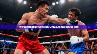 企业网络中禁用IE浏览器与VPN连接的策略配置详解