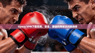Opera VPN下载指南，安全、便捷的网络访问新选择
