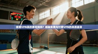 使用VPN真的要花钱吗？揭秘免费与付费VPN的本质差异
