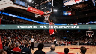 手机与电脑共用同一VPN，连接安全与效率的平衡之道