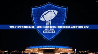 警惕91VPN客服陷阱，网络工程师教你识别虚假服务与保护网络安全