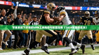 苹果系统下好用的VPN工具推荐与配置指南（2024年最新实测）