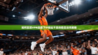如何实现VPN连接下IP地址不变的稳定访问策略