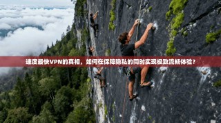 速度最快VPN的真相，如何在保障隐私的同时实现极致流畅体验？