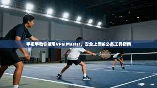 手把手教你使用VPN Master，安全上网的必备工具指南