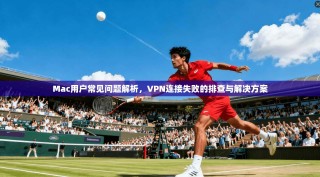 Mac用户常见问题解析，VPN连接失败的排查与解决方案