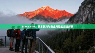 Black VPN，技术优势与安全风险的深度解析