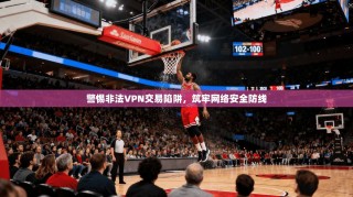 警惕非法VPN交易陷阱，筑牢网络安全防线