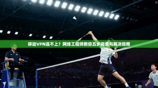 移动VPN连不上？网络工程师教你五步排查与解决指南