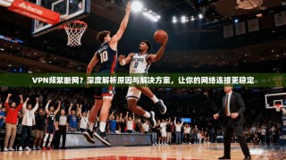 VPN频繁断网？深度解析原因与解决方案，让你的网络连接更稳定