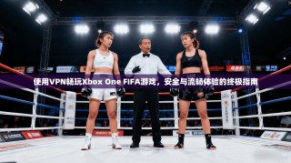 使用VPN畅玩Xbox One FIFA游戏，安全与流畅体验的终极指南