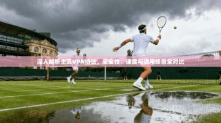深入解析主流VPN协议，安全性、速度与适用场景全对比