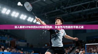 深入解析VPN中的GCM加密机制，安全性与性能的平衡之道