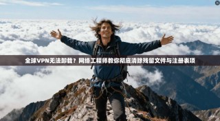 全球VPN无法卸载？网络工程师教你彻底清除残留文件与注册表项
