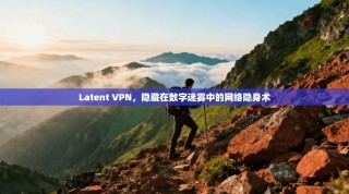 Latent VPN，隐藏在数字迷雾中的网络隐身术