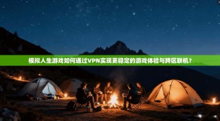 模拟人生游戏如何通过VPN实现更稳定的游戏体验与跨区联机？