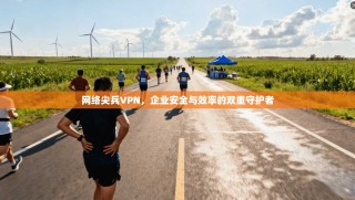 网络尖兵VPN，企业安全与效率的双重守护者