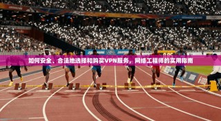 如何安全、合法地选择和购买VPN服务，网络工程师的实用指南