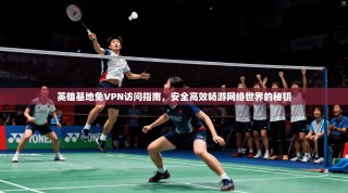 英雄基地免VPN访问指南，安全高效畅游网络世界的秘钥
