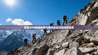 旗鱼VPN使用指南与网络安全风险深度解析