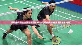 详解如何安全合法地配置VPN访问境外网络资源（附技术指南）