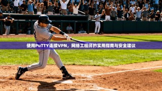 使用PuTTY连接VPN，网络工程师的实用指南与安全建议