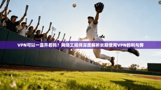 VPN可以一直开着吗？网络工程师深度解析长期使用VPN的利与弊