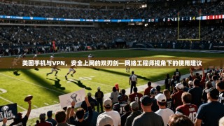 美图手机与VPN，安全上网的双刃剑—网络工程师视角下的使用建议