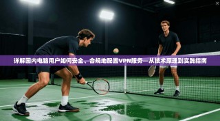 详解国内电脑用户如何安全、合规地配置VPN服务—从技术原理到实践指南
