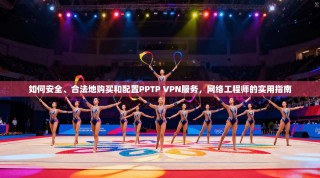 如何安全、合法地购买和配置PPTP VPN服务，网络工程师的实用指南