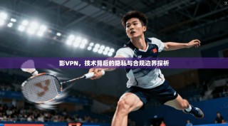 影VPN，技术背后的隐私与合规边界探析