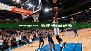 Messenger VPN，隐私保护与网络自由的双刃剑
