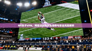 NH本子VPN，网络访问的灰色地带与安全风险解析