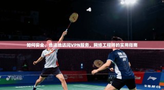 如何安全、合法地访问VPN服务，网络工程师的实用指南