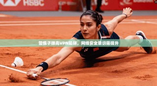 警惕子弹壳VPN陷阱，网络安全意识需提升