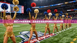 腾讯VPN官网揭秘，企业级安全连接与网络优化的利器
