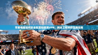 苹果电脑如何安全配置和使用VPN，网络工程师的实用指南