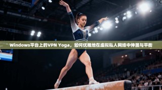 Windows平台上的VPN Yoga，如何优雅地在虚拟私人网络中伸展与平衡